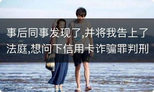 事后同事发现了,并将我告上了法庭,想问下信用卡诈骗罪判刑几年呢