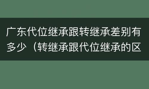 广东代位继承跟转继承差别有多少（转继承跟代位继承的区别）