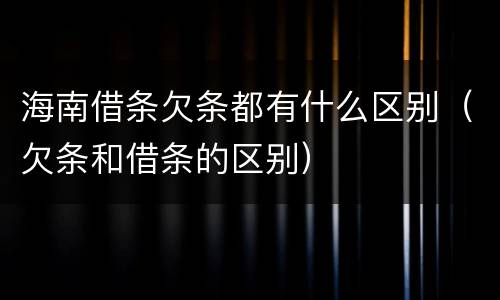 海南借条欠条都有什么区别（欠条和借条的区别）