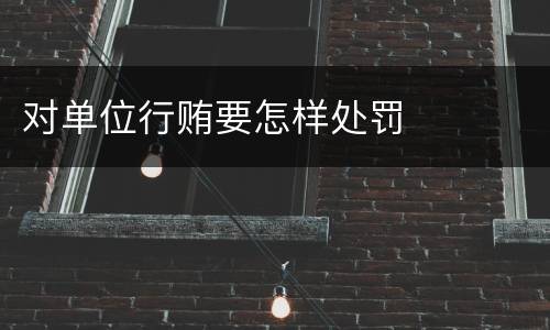 对单位行贿要怎样处罚