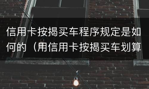 信用卡按揭买车程序规定是如何的（用信用卡按揭买车划算还是银行贷款划算）