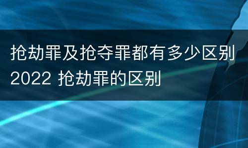 抢劫罪及抢夺罪都有多少区别2022 抢劫罪的区别