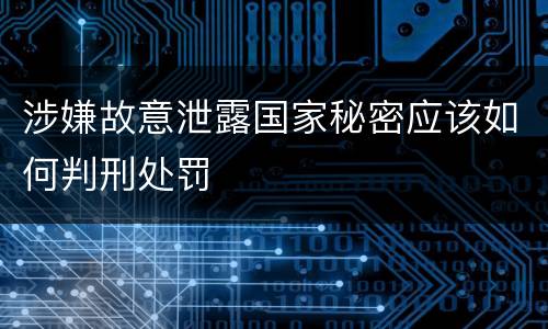 涉嫌故意泄露国家秘密应该如何判刑处罚