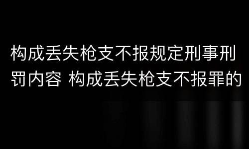 构成丢失枪支不报规定刑事刑罚内容 构成丢失枪支不报罪的是