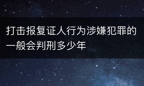 打击报复证人行为涉嫌犯罪的一般会判刑多少年