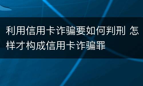 利用信用卡诈骗要如何判刑 怎样才构成信用卡诈骗罪