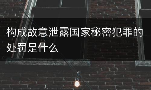 构成故意泄露国家秘密犯罪的处罚是什么