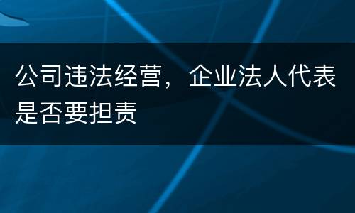 公司违法经营，企业法人代表是否要担责