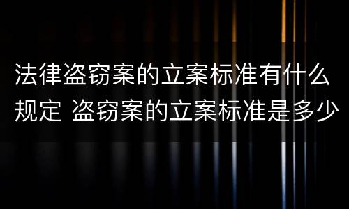 法律盗窃案的立案标准有什么规定 盗窃案的立案标准是多少