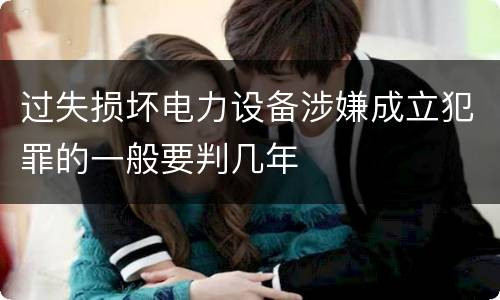 过失损坏电力设备涉嫌成立犯罪的一般要判几年