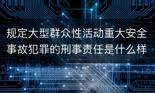 规定大型群众性活动重大安全事故犯罪的刑事责任是什么样的