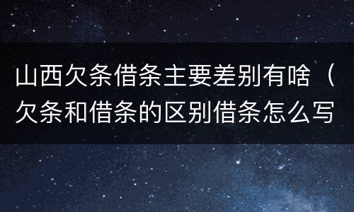 山西欠条借条主要差别有啥（欠条和借条的区别借条怎么写）
