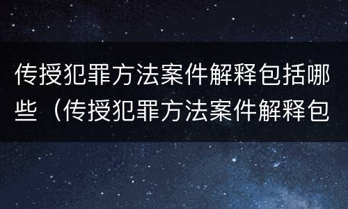 传授犯罪方法案件解释包括哪些（传授犯罪方法案件解释包括哪些内容）