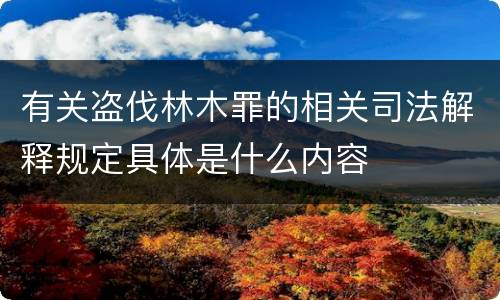 有关盗伐林木罪的相关司法解释规定具体是什么内容