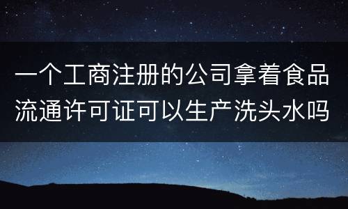 一个工商注册的公司拿着食品流通许可证可以生产洗头水吗