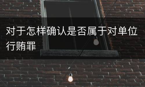 对于怎样确认是否属于对单位行贿罪