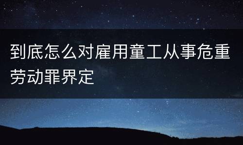 到底怎么对雇用童工从事危重劳动罪界定