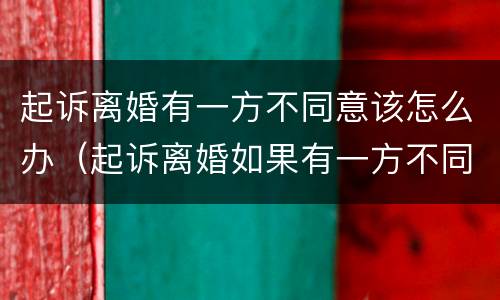 起诉离婚有一方不同意该怎么办（起诉离婚如果有一方不同意怎么办?）