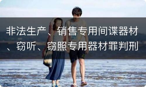 非法生产、销售专用间谍器材、窃听、窃照专用器材罪判刑标准是怎么样的