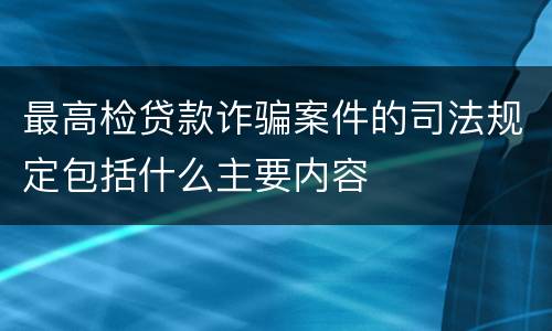 最高检贷款诈骗案件的司法规定包括什么主要内容