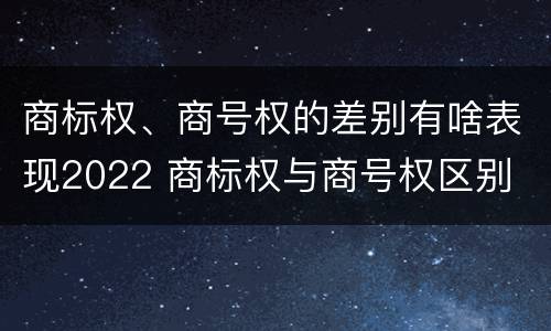 商标权、商号权的差别有啥表现2022 商标权与商号权区别