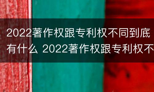 2022著作权跟专利权不同到底有什么 2022著作权跟专利权不同到底有什么问题