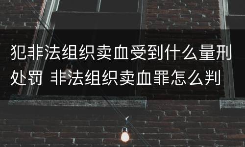 犯非法组织卖血受到什么量刑处罚 非法组织卖血罪怎么判