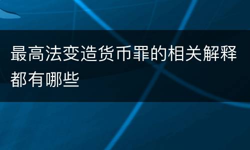 最高法变造货币罪的相关解释都有哪些