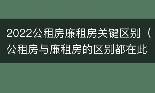 2022公租房廉租房关键区别（公租房与廉租房的区别都在此,别再搞错了!）