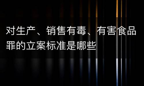 对生产、销售有毒、有害食品罪的立案标准是哪些