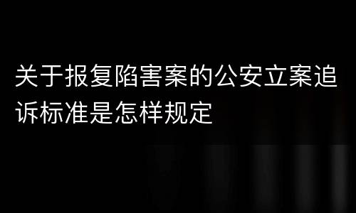 关于报复陷害案的公安立案追诉标准是怎样规定