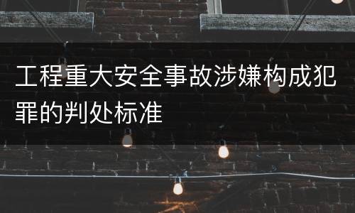 工程重大安全事故涉嫌构成犯罪的判处标准