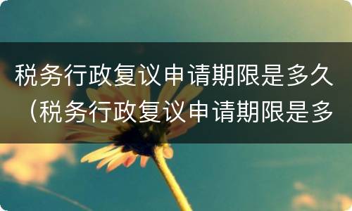 税务行政复议申请期限是多久（税务行政复议申请期限是多久啊）