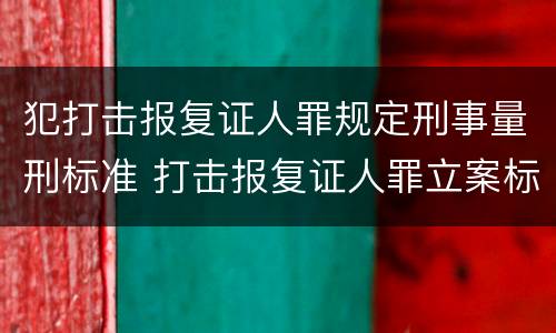 犯打击报复证人罪规定刑事量刑标准 打击报复证人罪立案标准