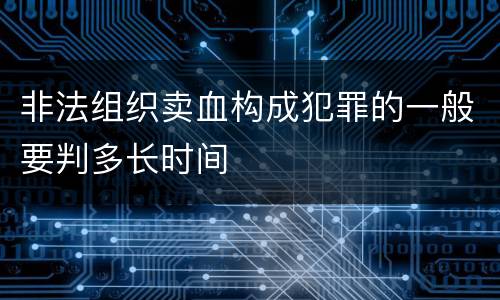 非法组织卖血构成犯罪的一般要判多长时间