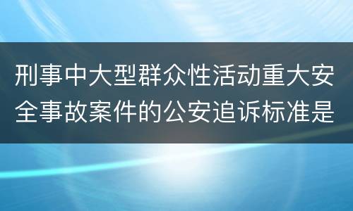 刑事中大型群众性活动重大安全事故案件的公安追诉标准是怎么样规定