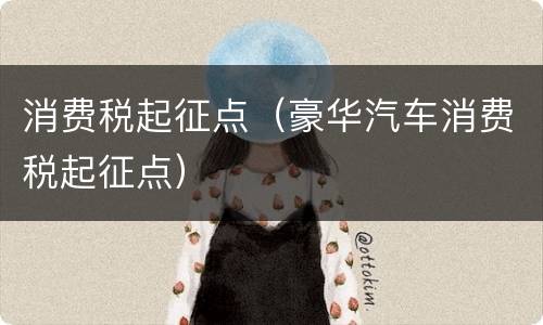 消费税起征点（豪华汽车消费税起征点）