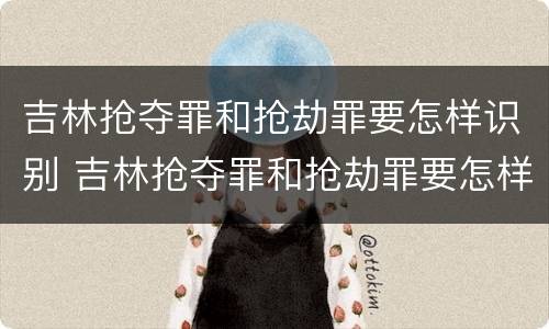 吉林抢夺罪和抢劫罪要怎样识别 吉林抢夺罪和抢劫罪要怎样识别判刑