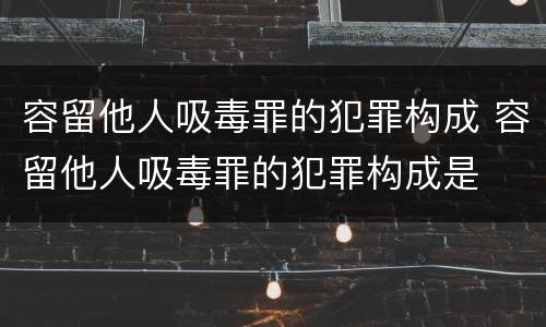 容留他人吸毒罪的犯罪构成 容留他人吸毒罪的犯罪构成是