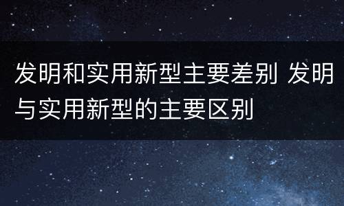 发明和实用新型主要差别 发明与实用新型的主要区别