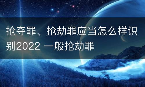 抢夺罪、抢劫罪应当怎么样识别2022 一般抢劫罪