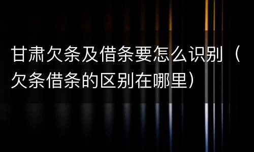 甘肃欠条及借条要怎么识别（欠条借条的区别在哪里）