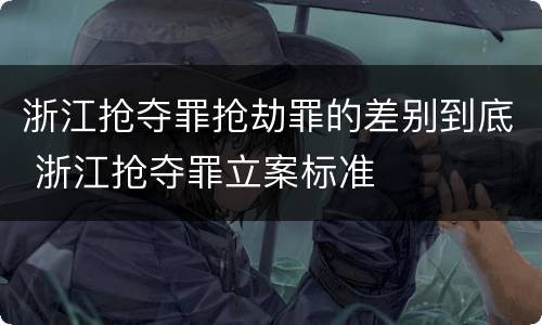浙江抢夺罪抢劫罪的差别到底 浙江抢夺罪立案标准