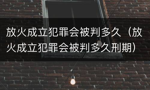 放火成立犯罪会被判多久（放火成立犯罪会被判多久刑期）