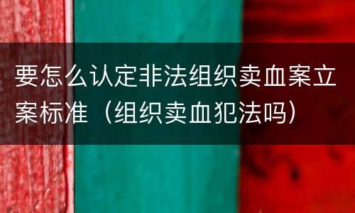 要怎么认定非法组织卖血案立案标准（组织卖血犯法吗）