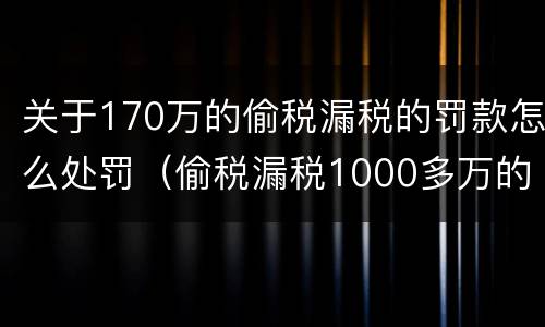 关于170万的偷税漏税的罚款怎么处罚（偷税漏税1000多万的处罚）