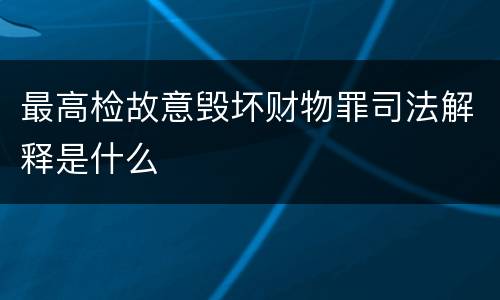 最高检故意毁坏财物罪司法解释是什么