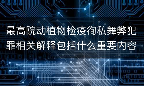 最高院动植物检疫徇私舞弊犯罪相关解释包括什么重要内容