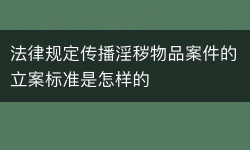 法律规定传播淫秽物品案件的立案标准是怎样的
