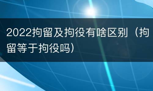 2022拘留及拘役有啥区别（拘留等于拘役吗）